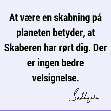 At være en skabning på planeten betyder, at Skaberen har rørt dig. Der er ingen bedre