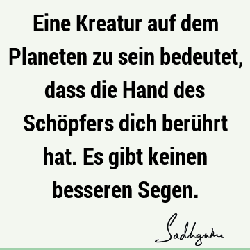 Eine Kreatur auf dem Planeten zu sein bedeutet, dass die Hand des Schöpfers dich berührt hat. Es gibt keinen besseren S