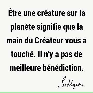 Être une créature sur la planète signifie que la main du Créateur vous a touché. Il n