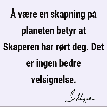 Å være en skapning på planeten betyr at Skaperen har rørt deg. Det er ingen bedre