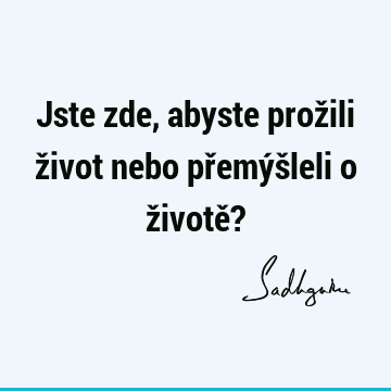 Jste zde, abyste prožili život nebo přemýšleli o životě?