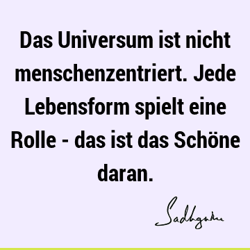 Das Universum ist nicht menschenzentriert. Jede Lebensform spielt eine Rolle - das ist das Schöne