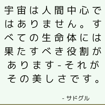 宇宙は人間中心ではありません。 すべての生命体には果たすべき役割があります-それがその美しさです。