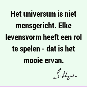 Het universum is niet mensgericht. Elke levensvorm heeft een rol te spelen - dat is het mooie