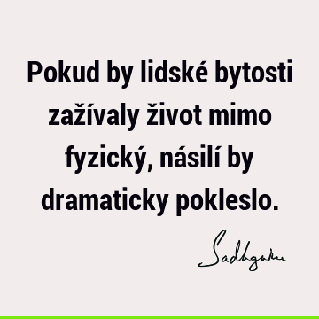 Pokud by lidské bytosti zažívaly život mimo fyzický, násilí by dramaticky