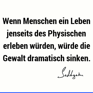 Wenn Menschen ein Leben jenseits des Physischen erleben würden, würde die Gewalt dramatisch