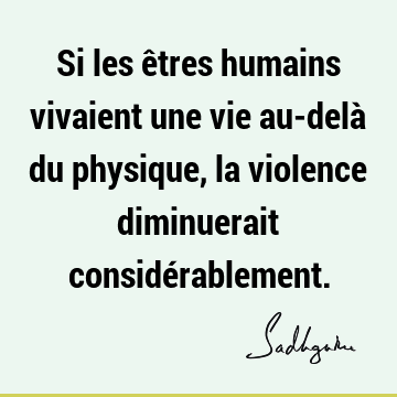 Si les êtres humains vivaient une vie au-delà du physique, la violence diminuerait considé