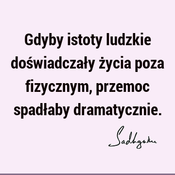 Gdyby istoty ludzkie doświadczały życia poza fizycznym, przemoc spadłaby