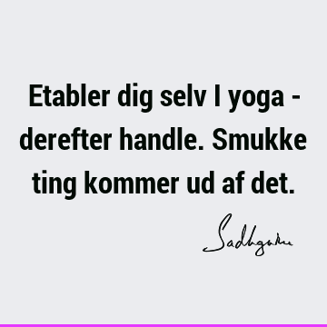 Etabler dig selv i yoga - derefter handle. Smukke ting kommer ud af