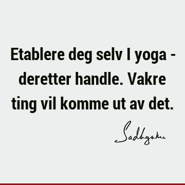 Etablere deg selv i yoga - deretter handle. Vakre ting vil komme ut av