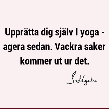 Upprätta dig själv i yoga - agera sedan. Vackra saker kommer ut ur