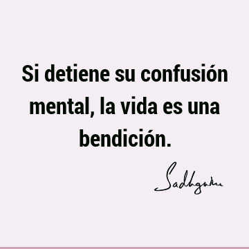 Si detiene su confusión mental, la vida es una bendició