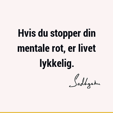 Hvis du stopper din mentale rot, er livet