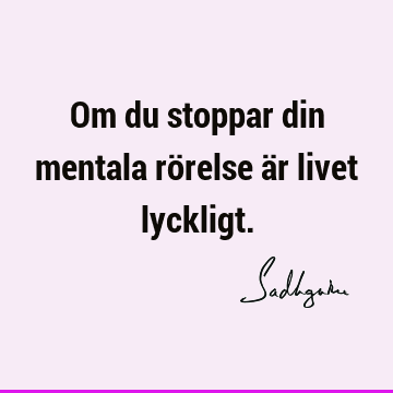 Om du stoppar din mentala rörelse är livet