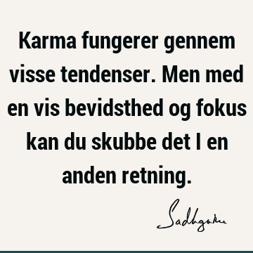 Karma fungerer gennem visse tendenser. Men med en vis bevidsthed og fokus kan du skubbe det i en anden