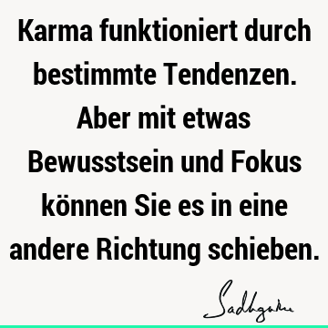 Karma funktioniert durch bestimmte Tendenzen. Aber mit etwas Bewusstsein und Fokus können Sie es in eine andere Richtung