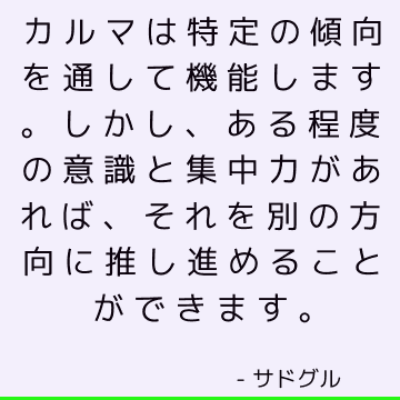 カルマは特定の傾向を通して機能します。 しかし、ある程度の意識と集中力があれば、それを別の方向に推し進めることができます。