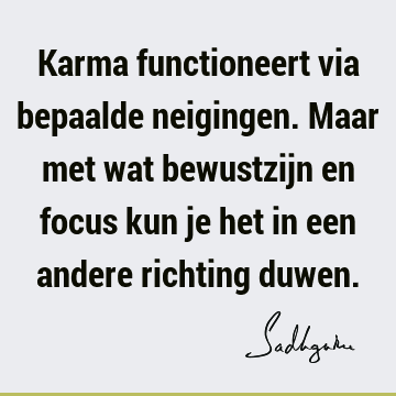 Karma functioneert via bepaalde neigingen. Maar met wat bewustzijn en focus kun je het in een andere richting