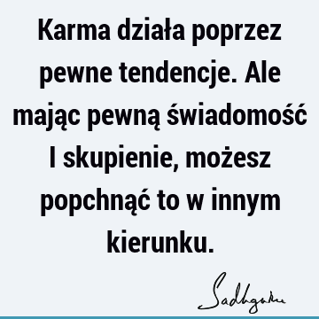 Karma działa poprzez pewne tendencje. Ale mając pewną świadomość i skupienie, możesz popchnąć to w innym