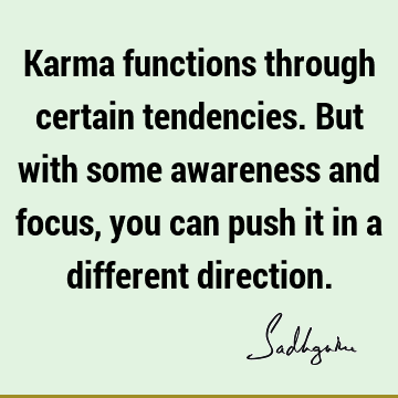 Karma functions through certain tendencies. But with some awareness and focus, you can push it in a different