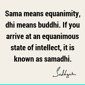 Sama means equanimity, dhi means buddhi. If you arrive at an equanimous state of intellect, it is known as