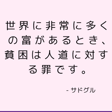 世界に非常に多くの富があるとき、貧困は人道に対する罪です。