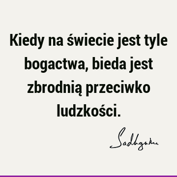 Kiedy na świecie jest tyle bogactwa, bieda jest zbrodnią przeciwko ludzkoś