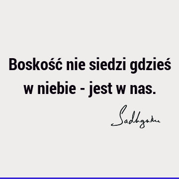 Boskość nie siedzi gdzieś w niebie - jest w