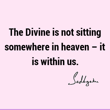 The Divine is not sitting somewhere in heaven – it is within