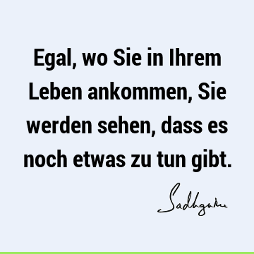 Egal, wo Sie in Ihrem Leben ankommen, Sie werden sehen, dass es noch etwas zu tun