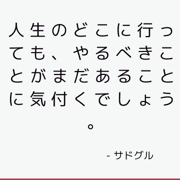 人生のどこに行っても、やるべきことがまだあることに気付くでしょう。