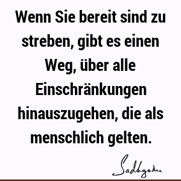 Wenn Sie bereit sind zu streben, gibt es einen Weg, über alle Einschränkungen hinauszugehen, die als menschlich