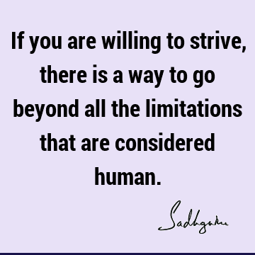 If you are willing to strive, there is a way to go beyond all the limitations that are considered