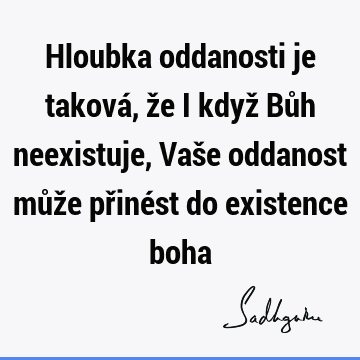 Hloubka oddanosti je taková, že i když Bůh neexistuje, Vaše oddanost může přinést do existence