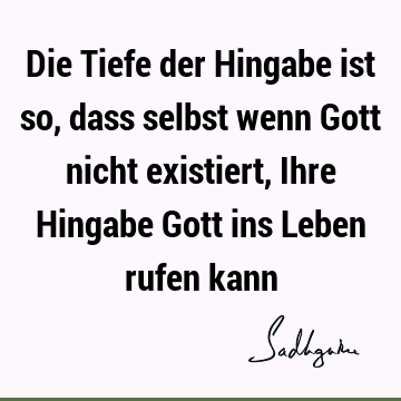 Die Tiefe der Hingabe ist so, dass selbst wenn Gott nicht existiert, Ihre Hingabe Gott ins Leben rufen