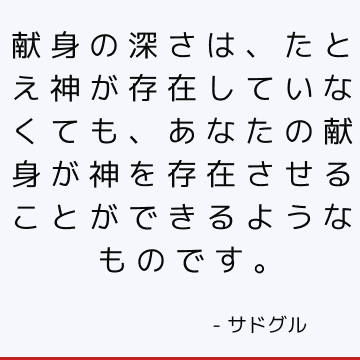 献身の深さは、たとえ神が存在していなくても、あなたの献身が神を存在させることができるようなものです。