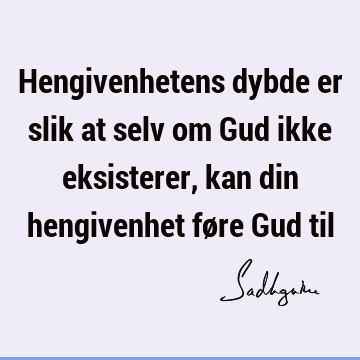 Hengivenhetens dybde er slik at selv om Gud ikke eksisterer, kan din hengivenhet føre Gud