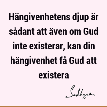 Hängivenhetens djup är sådant att även om Gud inte existerar, kan din hängivenhet få Gud att