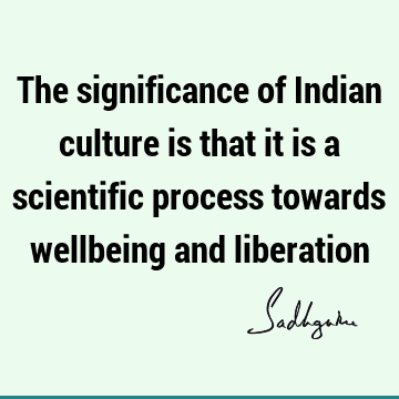 The significance of Indian culture is that it is a scientific process towards wellbeing and