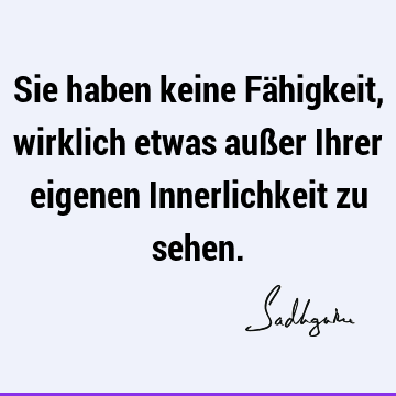 Sie haben keine Fähigkeit, wirklich etwas außer Ihrer eigenen Innerlichkeit zu