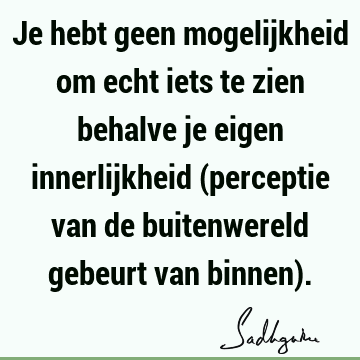 Je hebt geen mogelijkheid om echt iets te zien behalve je eigen innerlijkheid (perceptie van de buitenwereld gebeurt van binnen)