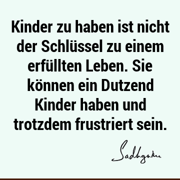 Kinder zu haben ist nicht der Schlüssel zu einem erfüllten Leben. Sie können ein Dutzend Kinder haben und trotzdem frustriert