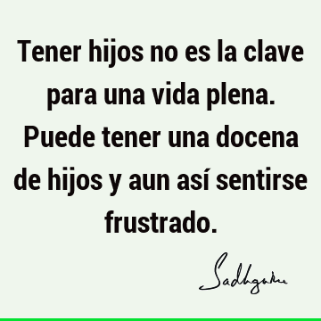 Tener hijos no es la clave para una vida plena. Puede tener una docena de hijos y aun así sentirse