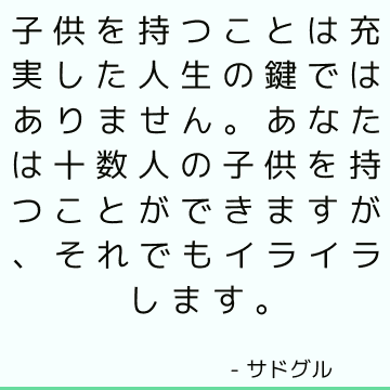 子供を持つことは充実した人生の鍵ではありません。 あなたは十数人の子供を持つことができますが、それでもイライラします。