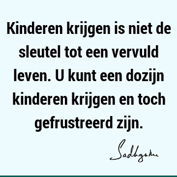 Kinderen krijgen is niet de sleutel tot een vervuld leven. U kunt een dozijn kinderen krijgen en toch gefrustreerd