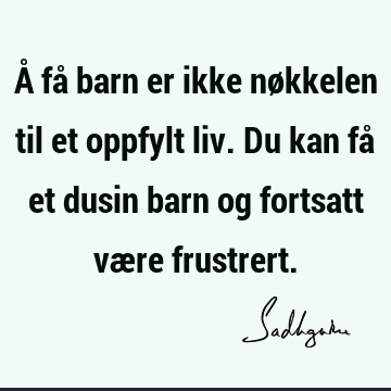 Å få barn er ikke nøkkelen til et oppfylt liv. Du kan få et dusin barn og fortsatt være