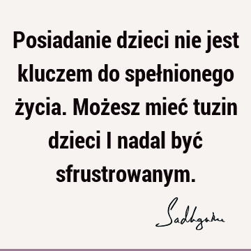 Posiadanie dzieci nie jest kluczem do spełnionego życia. Możesz mieć tuzin dzieci i nadal być