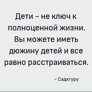 Дети - не ключ к полноценной жизни. Вы можете иметь дюжину детей и все равно расстраиваться