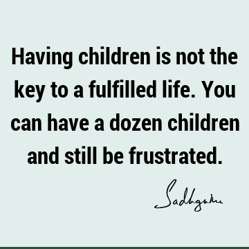 Having children is not the key to a fulfilled life. You can have a dozen children and still be
