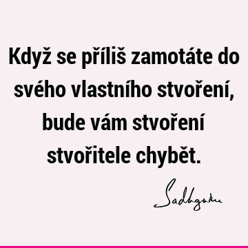 Když se příliš zamotáte do svého vlastního stvoření, bude vám stvoření stvořitele chybě